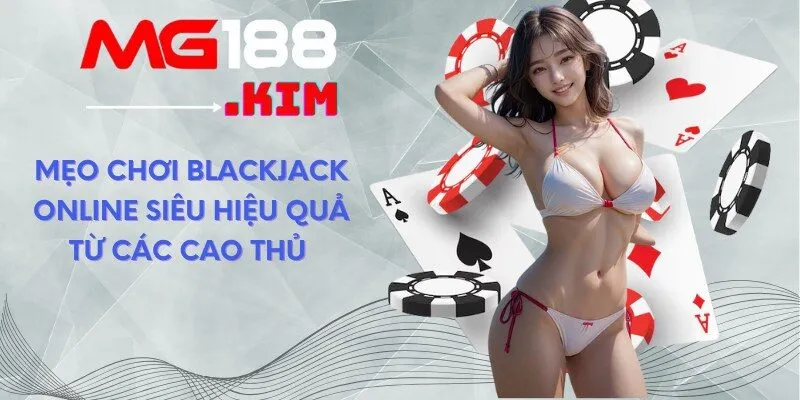 Mẹo chơi Blackjack online siêu hiệu quả từ các cao thủ 